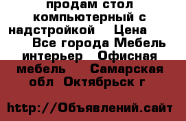 продам стол компьютерный с надстройкой. › Цена ­ 2 000 - Все города Мебель, интерьер » Офисная мебель   . Самарская обл.,Октябрьск г.